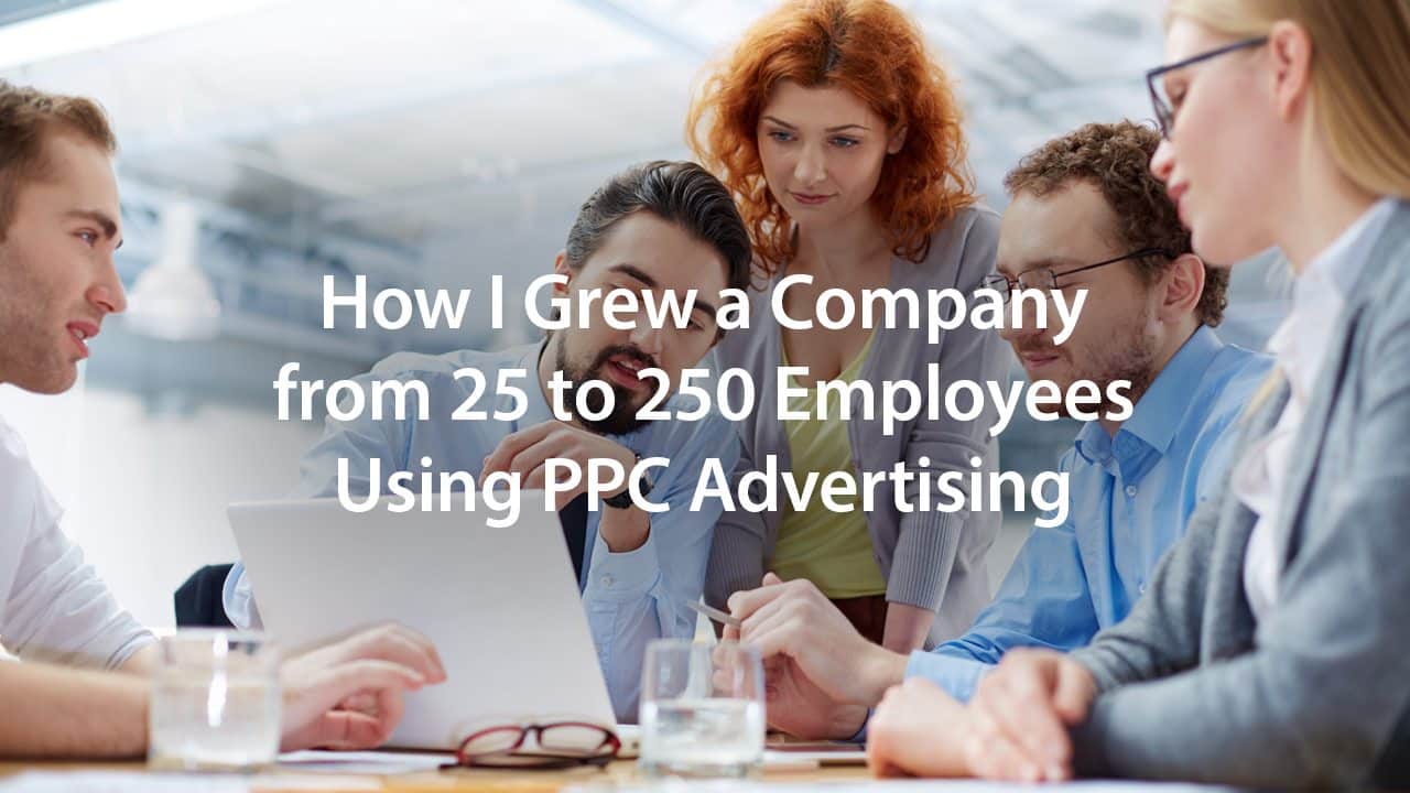 How I Grew a Company from 25 to 250 Employees Using PPC Advertising | Disruptive Advertising